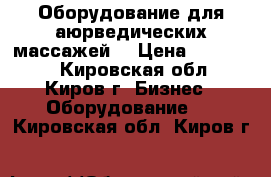 Оборудование для аюрведических массажей. › Цена ­ 120 000 - Кировская обл., Киров г. Бизнес » Оборудование   . Кировская обл.,Киров г.